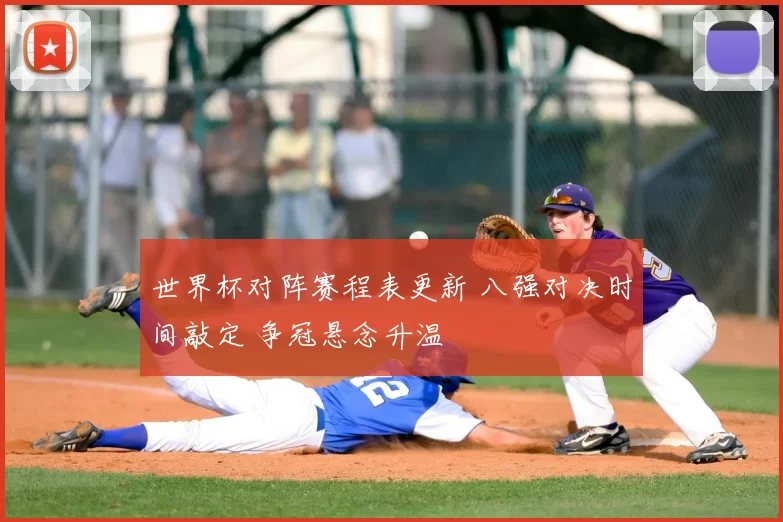 世界杯对阵赛程表更新 八强对决时间敲定 争冠悬念升温