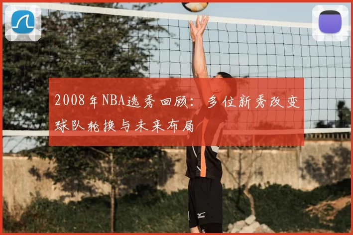 2008年NBA选秀回顾：多位新秀改变球队轮换与未来布局
