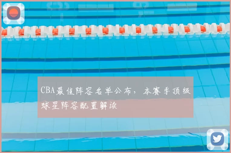 CBA最佳阵容名单公布,本赛季顶级球星阵容配置解读