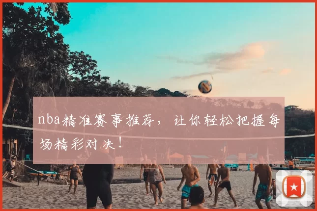 nba精准赛事推荐，让你轻松把握每场精彩对决！