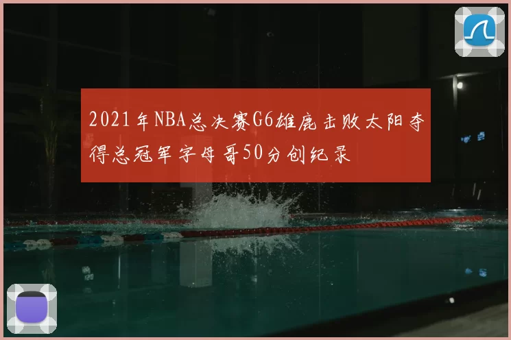 2021年NBA总决赛G6雄鹿击败太阳夺得总冠军字母哥50分创纪录