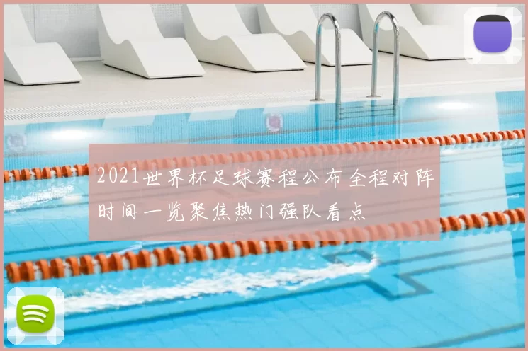 2021世界杯足球赛程公布全程对阵时间一览聚焦热门强队看点