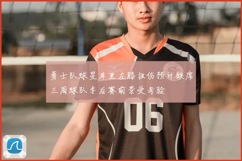 勇士队球星库里左膝扭伤预计缺席三周球队季后赛前景受考验