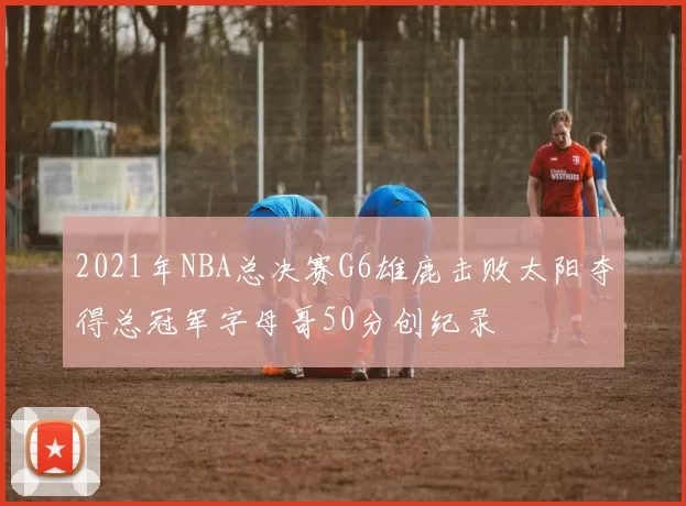 2021年NBA总决赛G6雄鹿击败太阳夺得总冠军字母哥50分创纪录