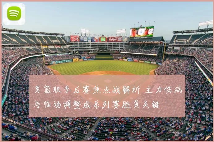 男篮联季后赛焦点战解析 主力伤病与临场调整成系列赛胜负关键