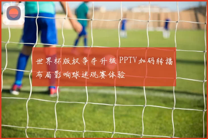 世界杯版权争夺升级 PPTV加码转播布局影响球迷观赛体验