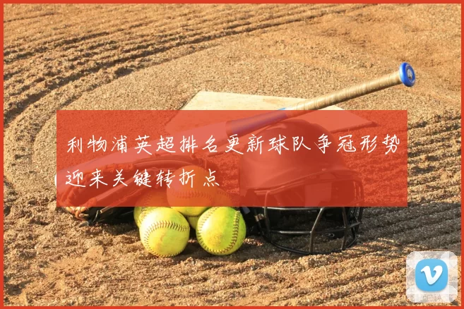 利物浦英超排名更新球队争冠形势迎来关键转折点