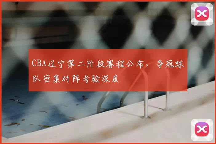 CBA辽宁第二阶段赛程公布，争冠球队密集对阵考验深度