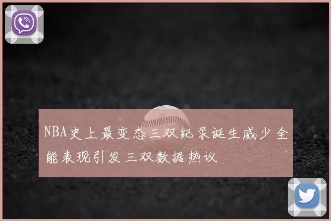 NBA史上最变态三双纪录诞生威少全能表现引发三双数据热议