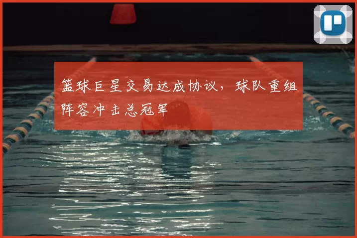 篮球巨星交易达成协议,球队重组阵容冲击总冠军