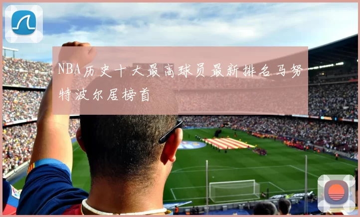 NBA历史十大最高球员最新排名马努特波尔居榜首