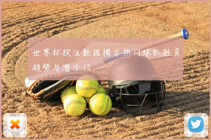 世界杯投注数据揭示热门球队胜负趋势与潜冷门