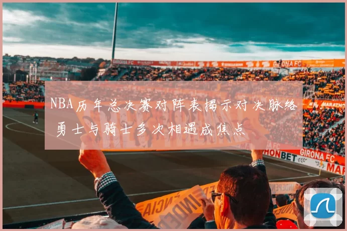 NBA历年总决赛对阵表揭示对决脉络 勇士与骑士多次相遇成焦点