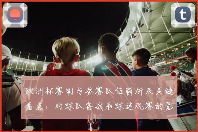 欧洲杯赛制与参赛队伍解析及关键看点，对球队备战和球迷观赛的影响