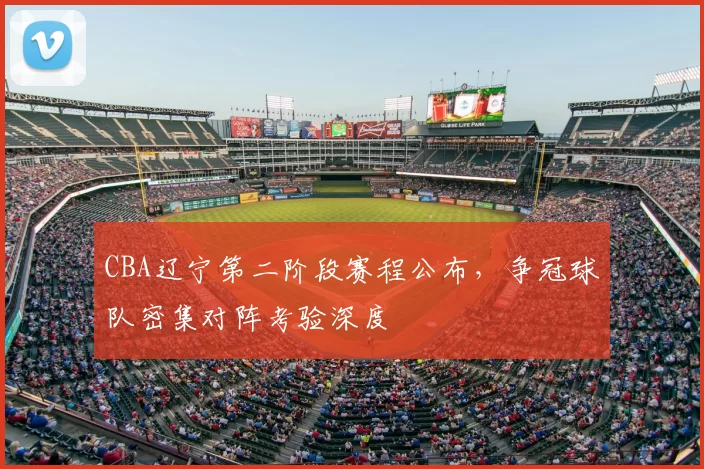 CBA辽宁第二阶段赛程公布,争冠球队密集对阵考验深度