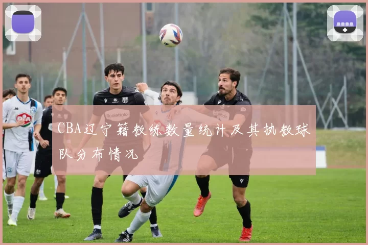 CBA辽宁籍教练数量统计及其执教球队分布情况