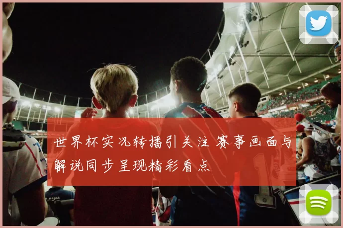 世界杯实况转播引关注 赛事画面与解说同步呈现精彩看点