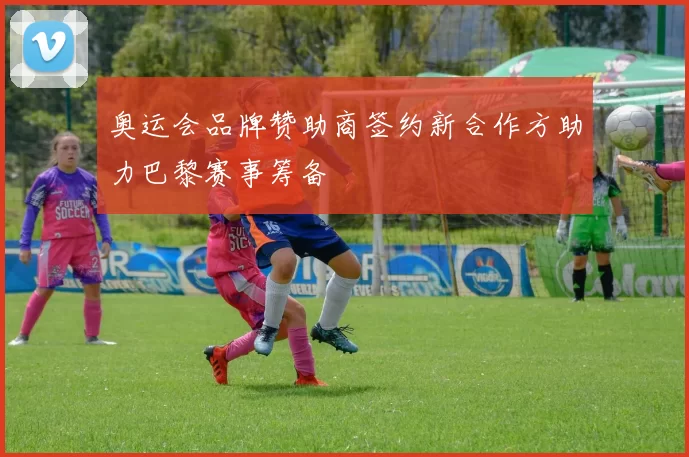 奥运会品牌赞助商签约新合作方助力巴黎赛事筹备