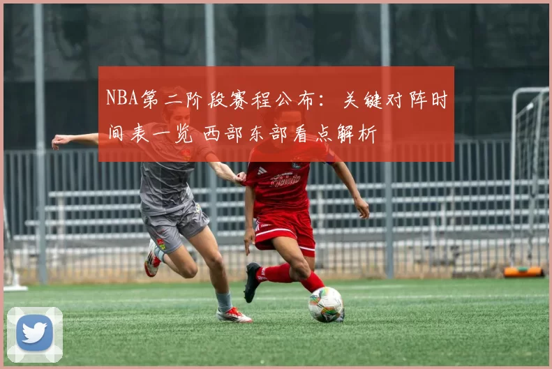 NBA第二阶段赛程公布：关键对阵时间表一览 西部东部看点解析
