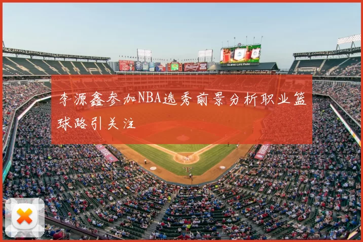 李源鑫参加NBA选秀前景分析职业篮球路引关注