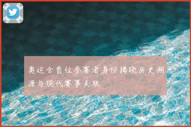 奥运会首位参赛者身份揭晓历史溯源与现代赛事关联