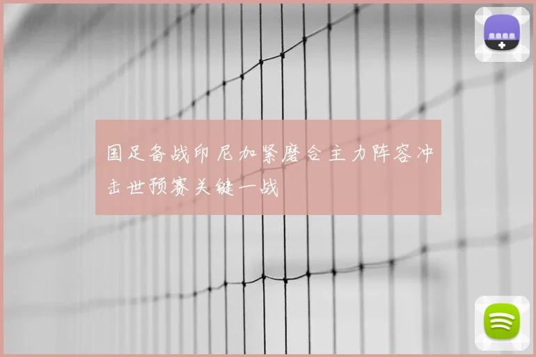 国足备战印尼加紧磨合主力阵容冲击世预赛关键一战