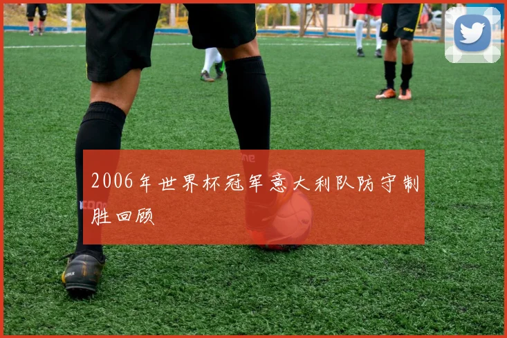 2006年世界杯冠军意大利队防守制胜回顾