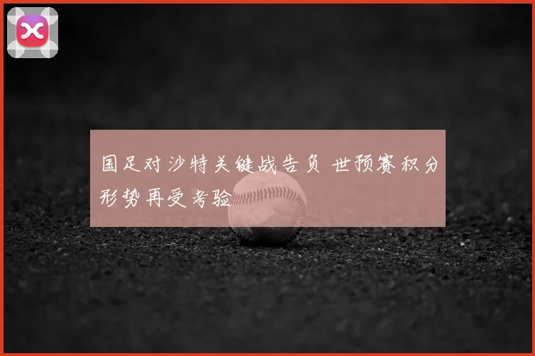 国足对沙特关键战告负 世预赛积分形势再受考验