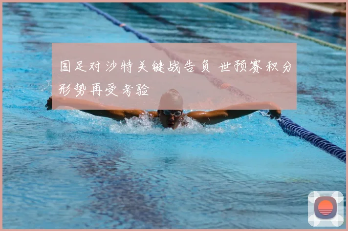 国足对沙特关键战告负 世预赛积分形势再受考验