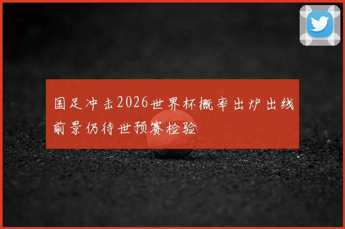 国足冲击2026世界杯概率出炉出线前景仍待世预赛检验
