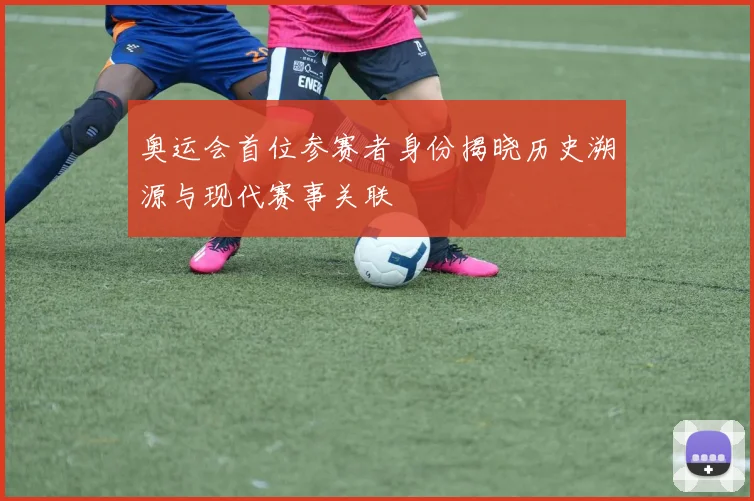 奥运会首位参赛者身份揭晓历史溯源与现代赛事关联
