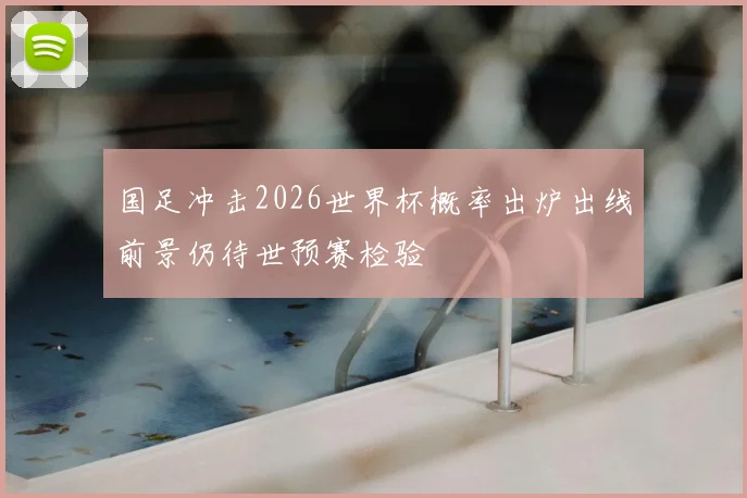 国足冲击2026世界杯概率出炉出线前景仍待世预赛检验