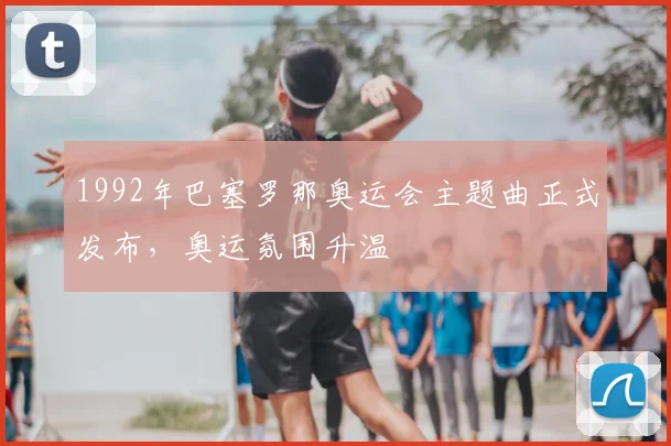 1992年巴塞罗那奥运会主题曲正式发布，奥运氛围升温