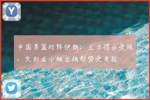 中国男篮对阵伊朗：主力得分受限，失利后小组出线形势受考验