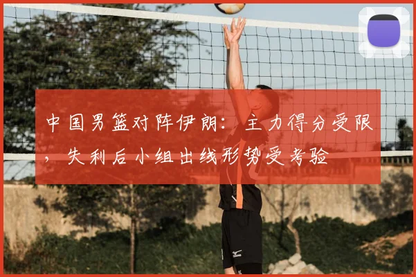 中国男篮对阵伊朗：主力得分受限，失利后小组出线形势受考验