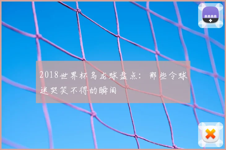 2018世界杯乌龙球盘点：那些令球迷哭笑不得的瞬间